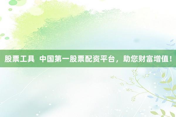 股票工具  中国第一股票配资平台，助您财富增值！