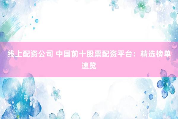 线上配资公司 中国前十股票配资平台：精选榜单速览