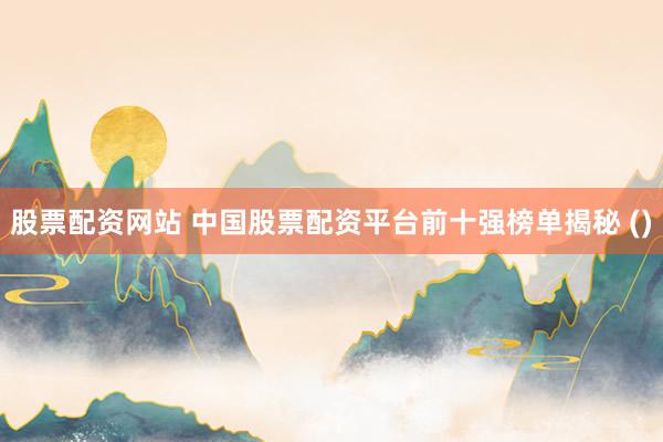 股票配资网站 中国股票配资平台前十强榜单揭秘 ()