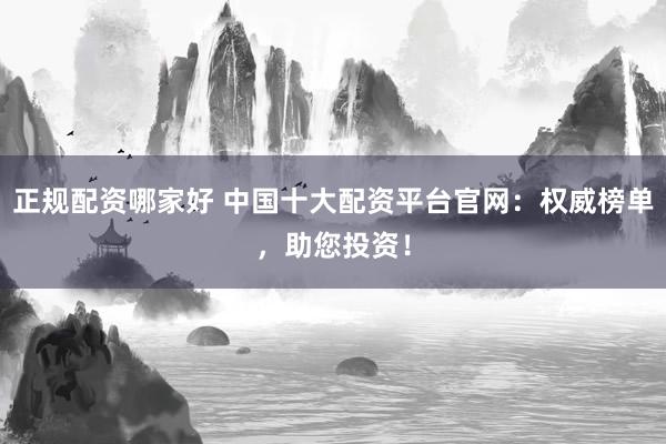 正规配资哪家好 中国十大配资平台官网：权威榜单，助您投资！