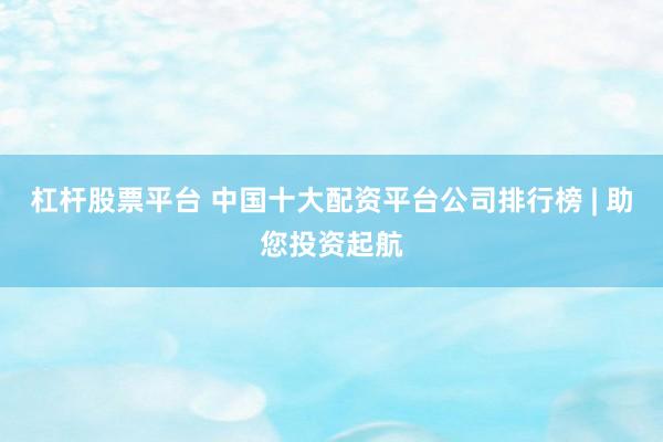 杠杆股票平台 中国十大配资平台公司排行榜 | 助您投资起航