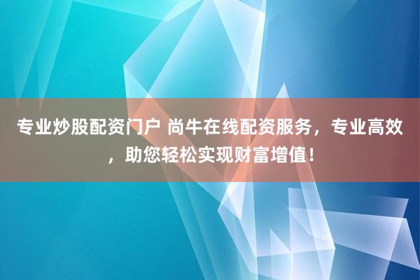 专业炒股配资门户 尚牛在线配资服务，专业高效，助您轻松实现财富增值！