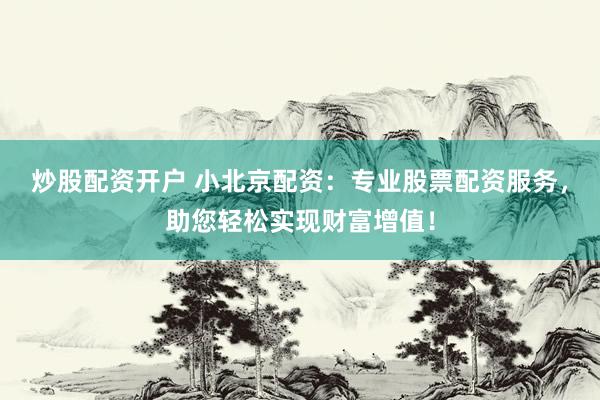 炒股配资开户 小北京配资：专业股票配资服务，助您轻松实现财富增值！