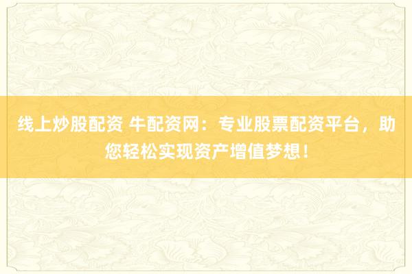 线上炒股配资 牛配资网：专业股票配资平台，助您轻松实现资产增值梦想！