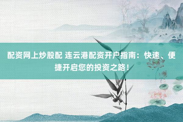 配资网上炒股配 连云港配资开户指南：快速、便捷开启您的投资之路！