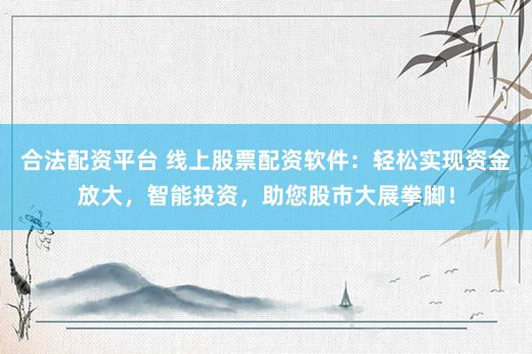 合法配资平台 线上股票配资软件：轻松实现资金放大，智能投资，助您股市大展拳脚！