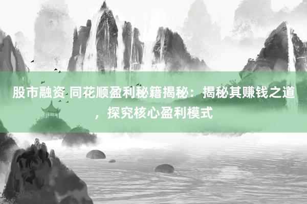 股市融资 同花顺盈利秘籍揭秘：揭秘其赚钱之道，探究核心盈利模式