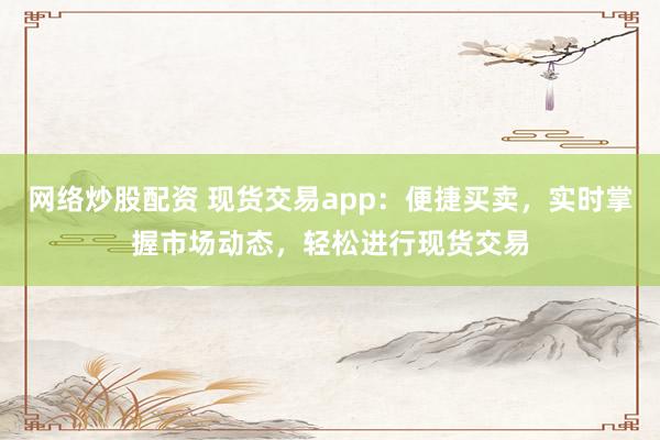 网络炒股配资 现货交易app：便捷买卖，实时掌握市场动态，轻松进行现货交易