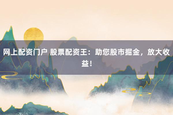 网上配资门户 股票配资王：助您股市掘金，放大收益！