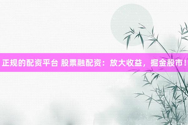 正规的配资平台 股票融配资：放大收益，掘金股市！