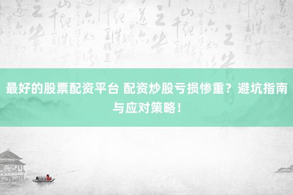 最好的股票配资平台 配资炒股亏损惨重？避坑指南与应对策略！