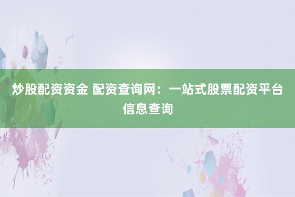 炒股配资资金 配资查询网：一站式股票配资平台信息查询