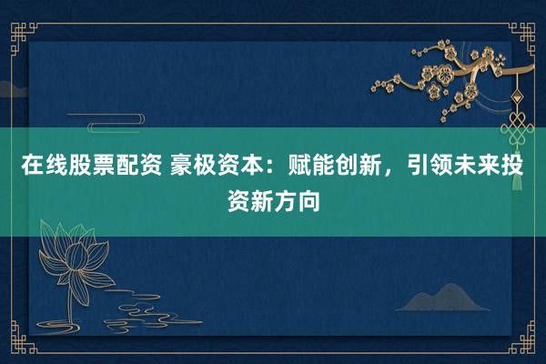 在线股票配资 豪极资本：赋能创新，引领未来投资新方向