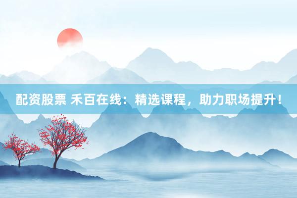 配资股票 禾百在线：精选课程，助力职场提升！