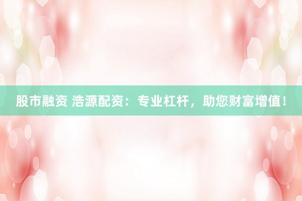 股市融资 浩源配资：专业杠杆，助您财富增值！