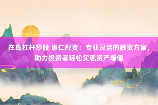 在线杠杆炒股 惠仁配资：专业灵活的融资方案，助力投资者轻松实现资产增值