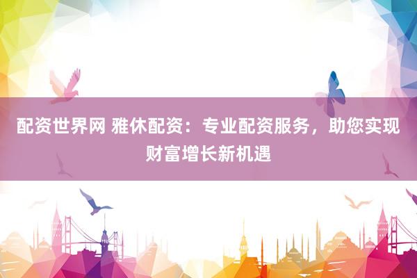 配资世界网 雅休配资：专业配资服务，助您实现财富增长新机遇