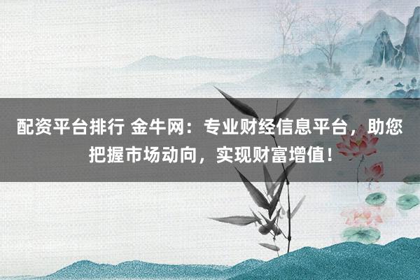 配资平台排行 金牛网：专业财经信息平台，助您把握市场动向，实现财富增值！