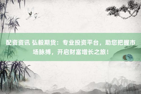 配资资讯 弘毅期货：专业投资平台，助您把握市场脉搏，开启财富增长之旅！