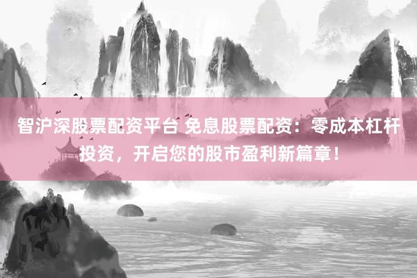 智沪深股票配资平台 免息股票配资：零成本杠杆投资，开启您的股市盈利新篇章！