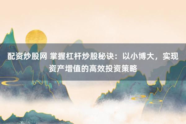配资炒股网 掌握杠杆炒股秘诀：以小博大，实现资产增值的高效投资策略