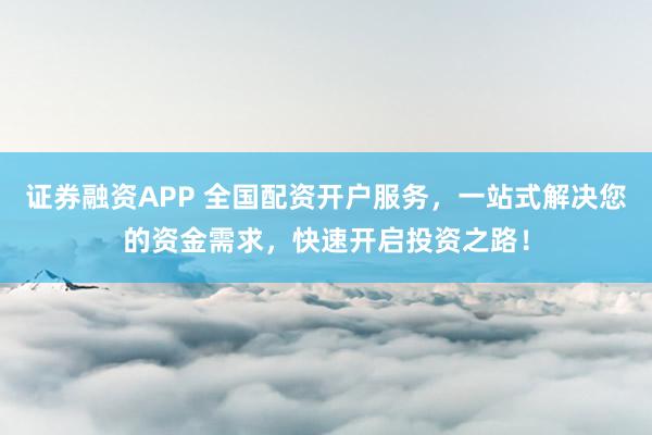 证券融资APP 全国配资开户服务，一站式解决您的资金需求，快速开启投资之路！