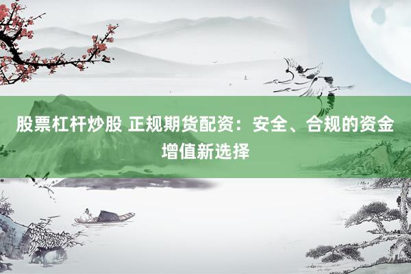 股票杠杆炒股 正规期货配资：安全、合规的资金增值新选择