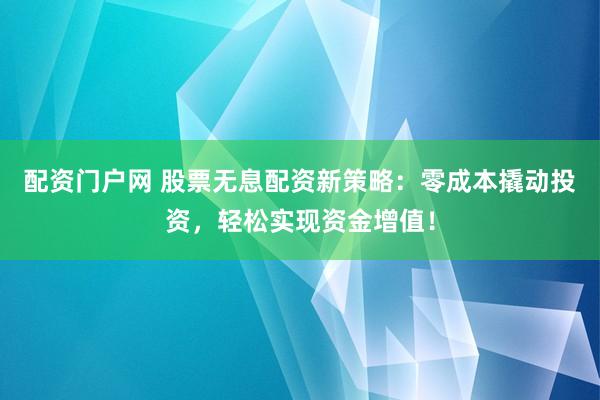 配资门户网 股票无息配资新策略：零成本撬动投资，轻松实现资金增值！