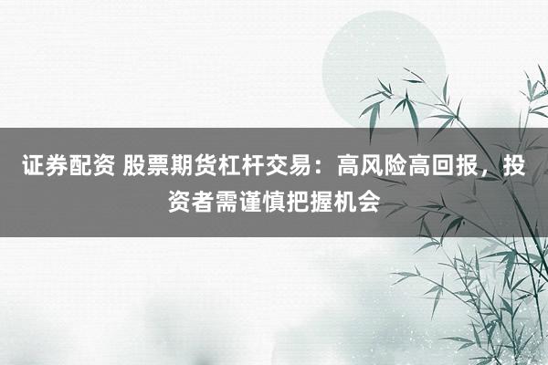 证券配资 股票期货杠杆交易：高风险高回报，投资者需谨慎把握机会