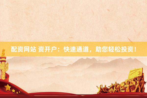 配资网站 资开户：快速通道，助您轻松投资！