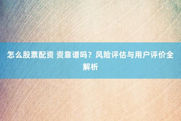 怎么股票配资 资靠谱吗？风险评估与用户评价全解析