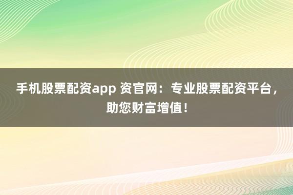 手机股票配资app 资官网：专业股票配资平台，助您财富增值！