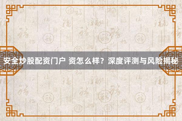 安全炒股配资门户 资怎么样？深度评测与风险揭秘