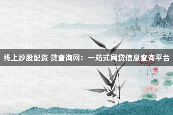 线上炒股配资 贷查询网：一站式网贷信息查询平台