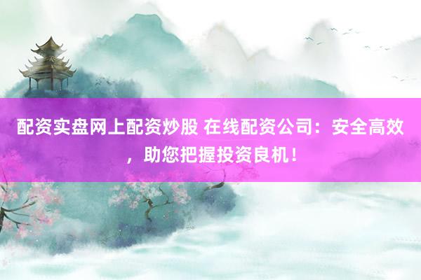 配资实盘网上配资炒股 在线配资公司：安全高效，助您把握投资良机！