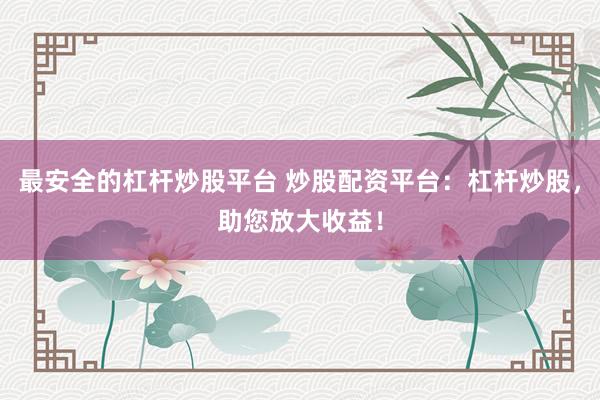最安全的杠杆炒股平台 炒股配资平台：杠杆炒股，助您放大收益！