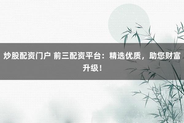 炒股配资门户 前三配资平台：精选优质，助您财富升级！