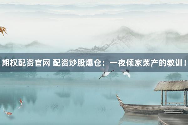 期权配资官网 配资炒股爆仓：一夜倾家荡产的教训！