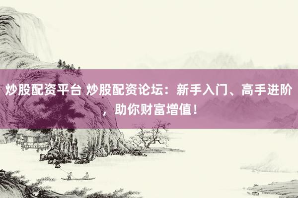 炒股配资平台 炒股配资论坛：新手入门、高手进阶，助你财富增值！