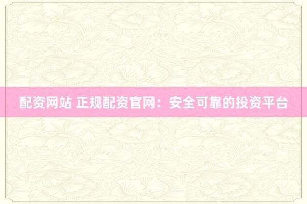 配资网站 正规配资官网：安全可靠的投资平台