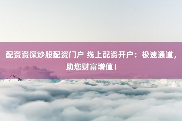 配资资深炒股配资门户 线上配资开户：极速通道，助您财富增值！