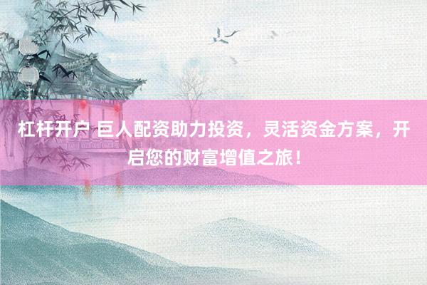 杠杆开户 巨人配资助力投资，灵活资金方案，开启您的财富增值之旅！