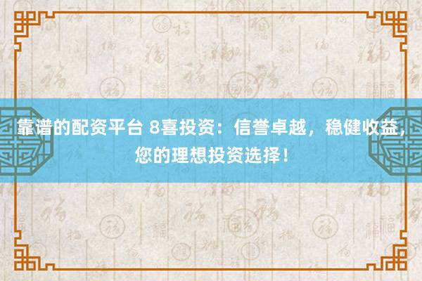 靠谱的配资平台 8喜投资：信誉卓越，稳健收益，您的理想投资选择！