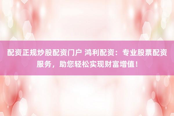 配资正规炒股配资门户 鸿利配资：专业股票配资服务，助您轻松实现财富增值！