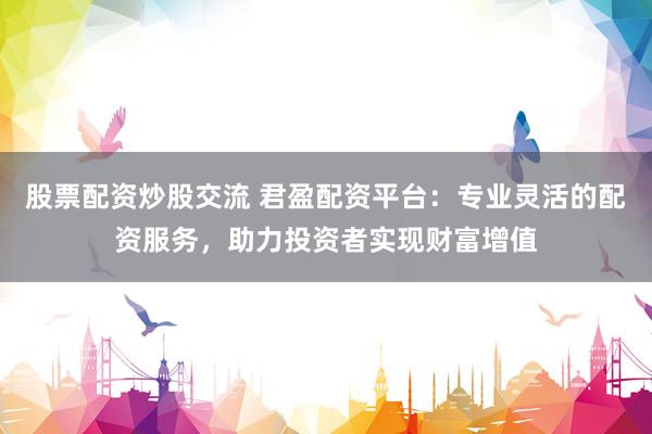 股票配资炒股交流 君盈配资平台：专业灵活的配资服务，助力投资者实现财富增值