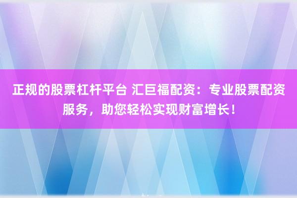 正规的股票杠杆平台 汇巨福配资：专业股票配资服务，助您轻松实现财富增长！