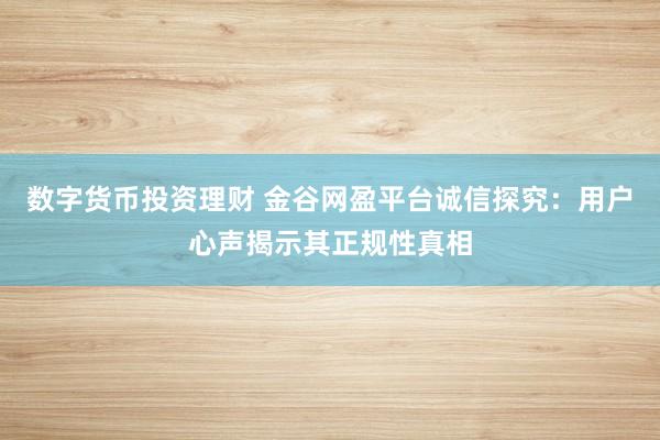 数字货币投资理财 金谷网盈平台诚信探究：用户心声揭示其正规性真相