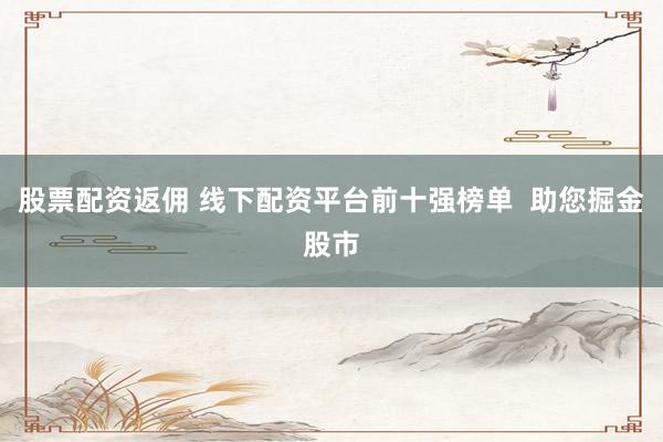 股票配资返佣 线下配资平台前十强榜单  助您掘金股市