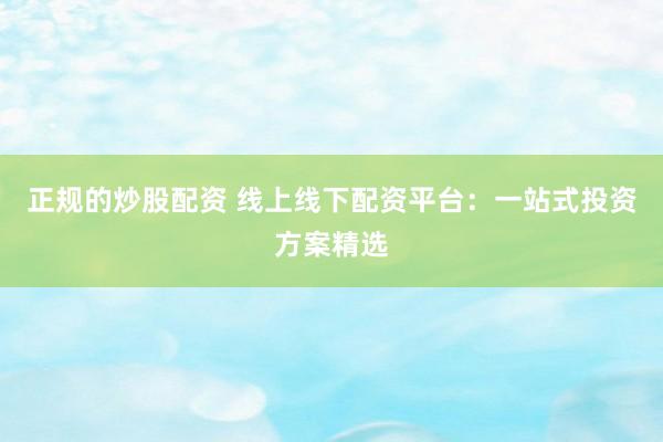 正规的炒股配资 线上线下配资平台：一站式投资方案精选