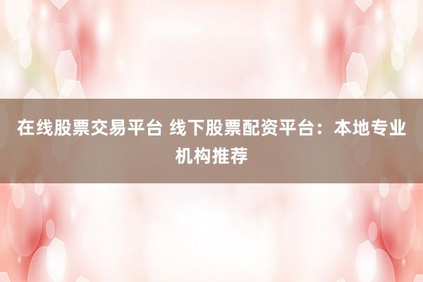 在线股票交易平台 线下股票配资平台：本地专业机构推荐